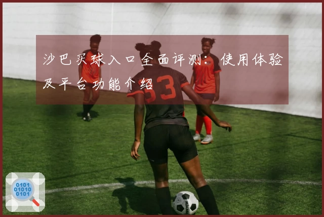 沙巴买球入口全面评测：使用体验及平台功能介绍