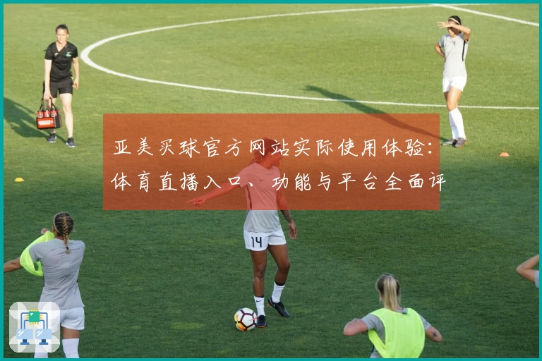 亚美买球官方网站实际使用体验：体育直播入口、功能与平台全面评测
