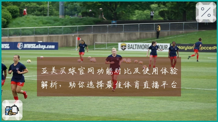 亚美买球官网功能对比及使用体验解析，助你选择最佳体育直播平台