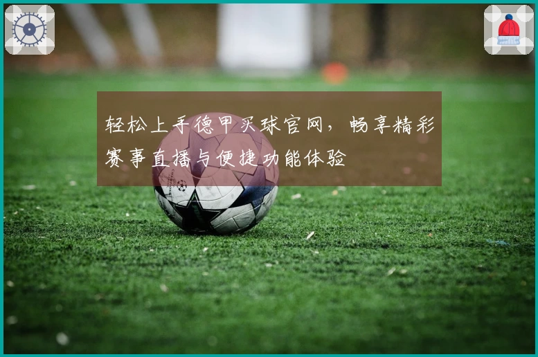 轻松上手德甲买球官网，畅享精彩赛事直播与便捷功能体验