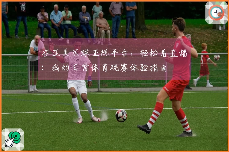 在亚美买球正规平台，轻松看直播：我的日常体育观赛体验指南
