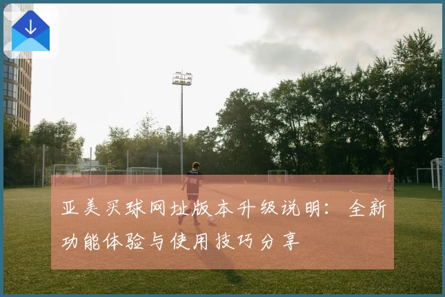 亚美买球网址版本升级说明：全新功能体验与使用技巧分享