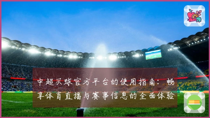 中超买球官方平台的使用指南：畅享体育直播与赛事信息的全面体验