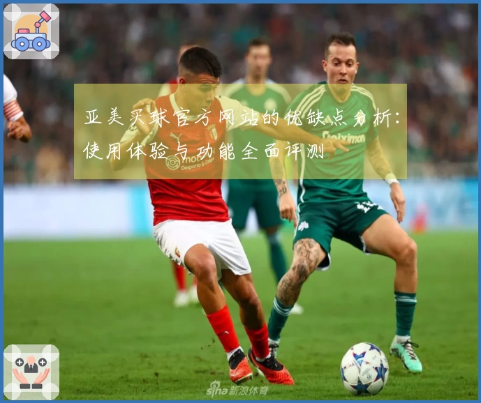 亚美买球官方网站的优缺点分析：使用体验与功能全面评测