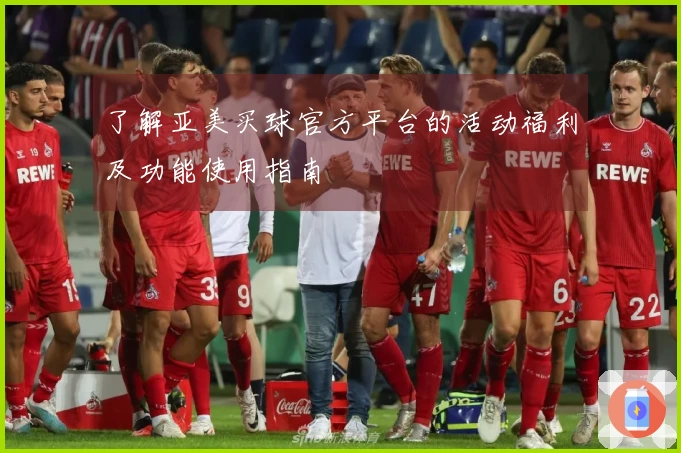 了解亚美买球官方平台的活动福利及功能使用指南
