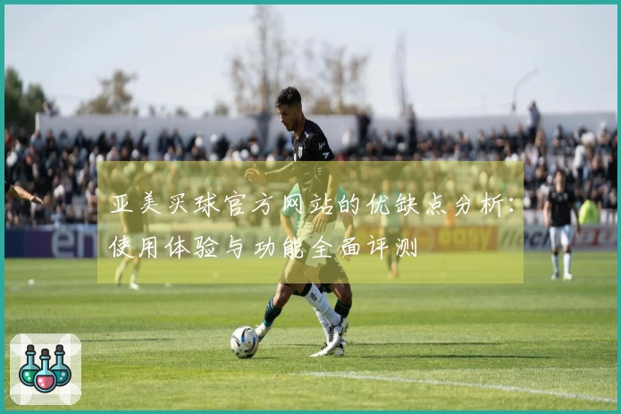 亚美买球官方网站的优缺点分析：使用体验与功能全面评测