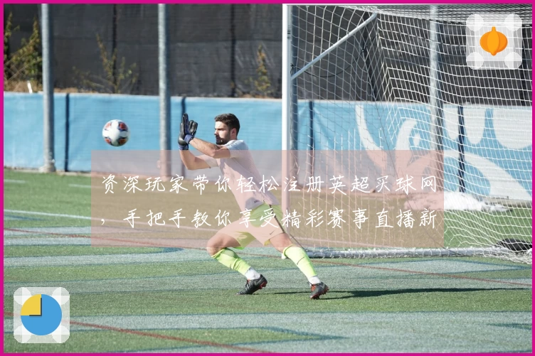 资深玩家带你轻松注册英超买球网,手把手教你享受精彩赛事直播新体验