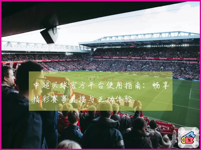 中超买球官方平台使用指南：畅享精彩赛事直播与互动体验
