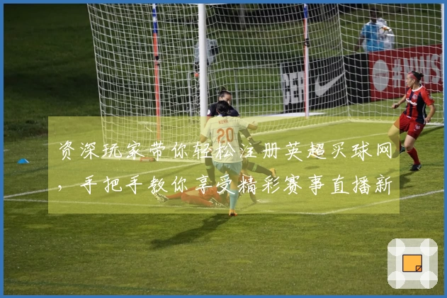 资深玩家带你轻松注册英超买球网，手把手教你享受精彩赛事直播新体验