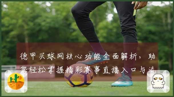德甲买球网核心功能全面解析,助您轻松掌握精彩赛事直播入口与流畅使用体验