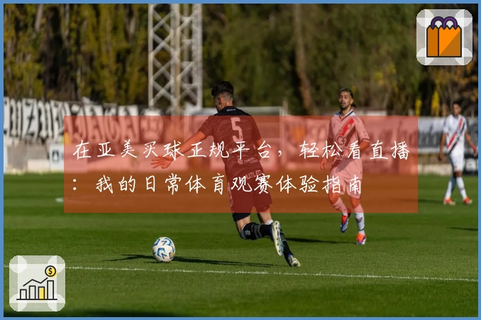 在亚美买球正规平台，轻松看直播：我的日常体育观赛体验指南