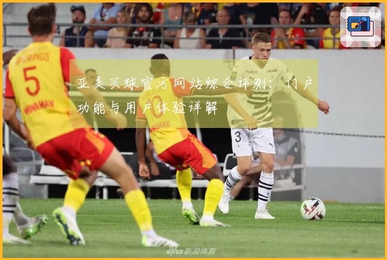 亚美买球官方网站综合评测：门户功能与用户体验详解