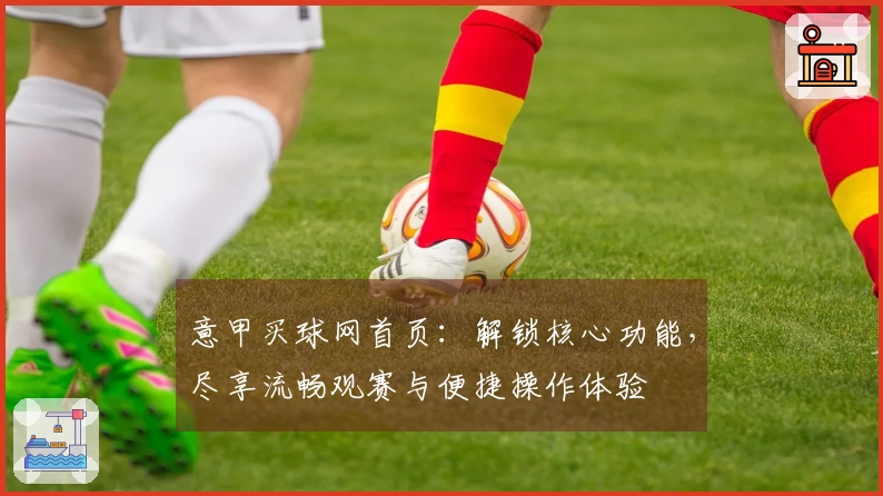 意甲买球网首页：解锁核心功能，尽享流畅观赛与便捷操作体验