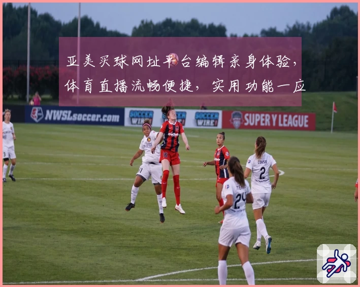 亚美买球网址平台编辑亲身体验,体育直播流畅便捷,实用功能一应俱全。