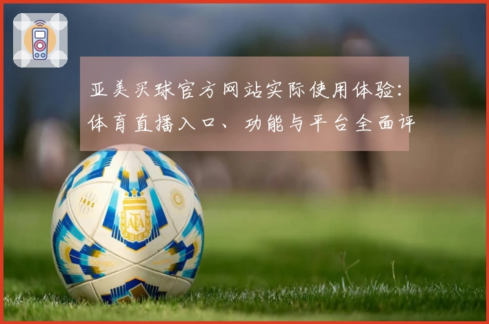 亚美买球官方网站实际使用体验：体育直播入口、功能与平台全面评测