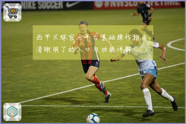 西甲买球官方平台基础操作指南，清晰明了的入口与功能详解