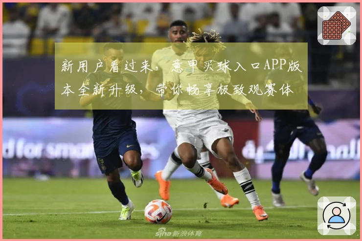 新用户看过来，意甲买球入口APP版本全新升级，带你畅享极致观赛体验