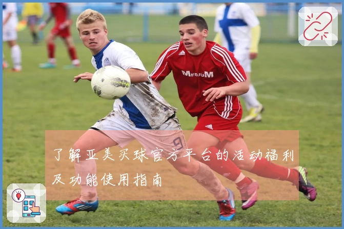 了解亚美买球官方平台的活动福利及功能使用指南