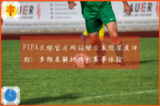 FIFA买球官方网站综合表现深度评测：多维度解析精彩赛事体验