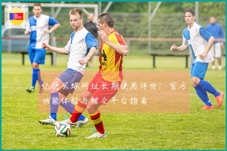 亿德买球网址长期使用评价：官方功能体验与综合平台指南