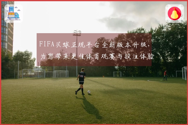 FIFA买球正规平台全新版本升级,为您带来更佳体育观赛与投注体验