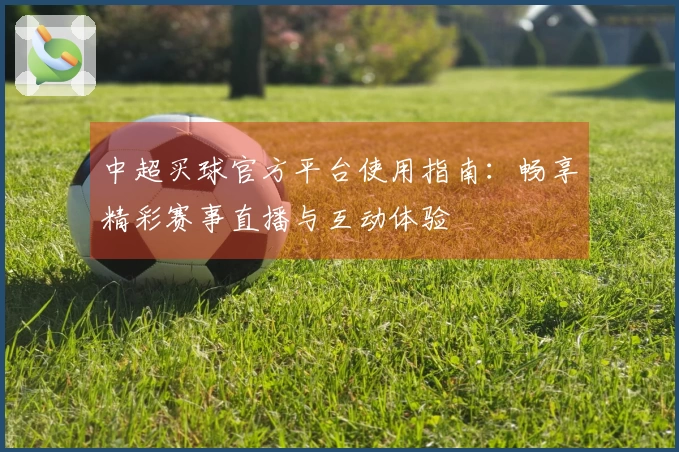 中超买球官方平台使用指南：畅享精彩赛事直播与互动体验