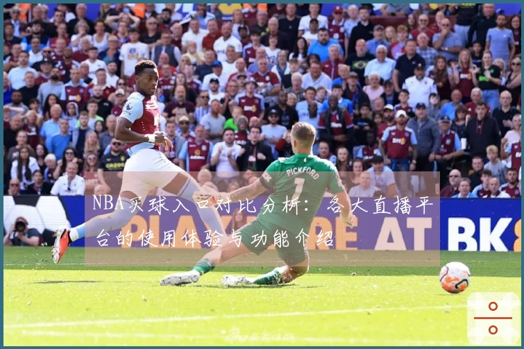 NBA买球入口对比分析：各大直播平台的使用体验与功能介绍