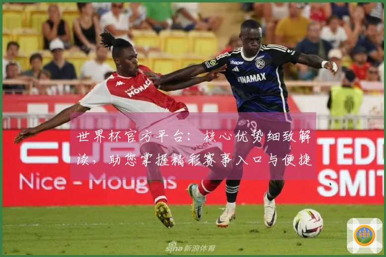 世界杯官方平台：核心优势细致解读，助您掌握精彩赛事入口与便捷体验
