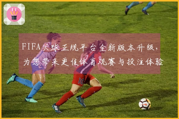 FIFA买球正规平台全新版本升级，为您带来更佳体育观赛与投注体验