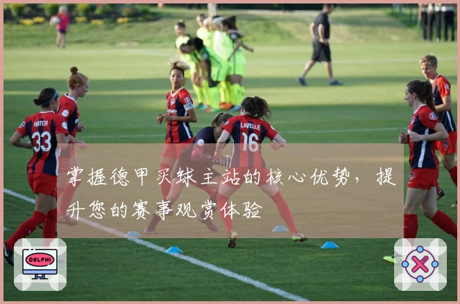 掌握德甲买球主站的核心优势，提升您的赛事观赏体验