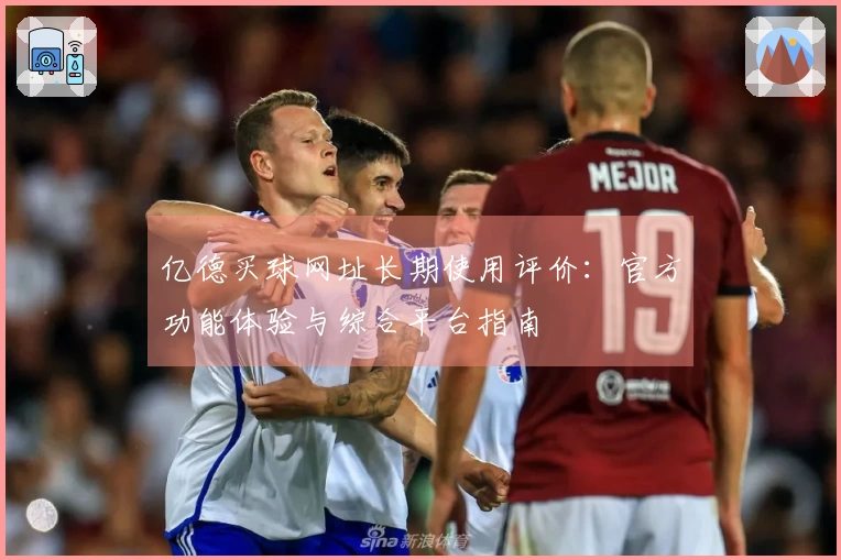 亿德买球网址长期使用评价：官方功能体验与综合平台指南