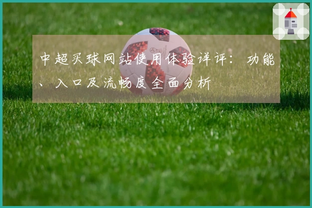 中超买球网站使用体验详评：功能、入口及流畅度全面分析