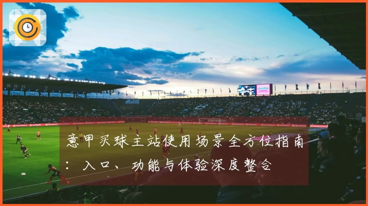 意甲买球主站使用场景全方位指南：入口、功能与体验深度整合