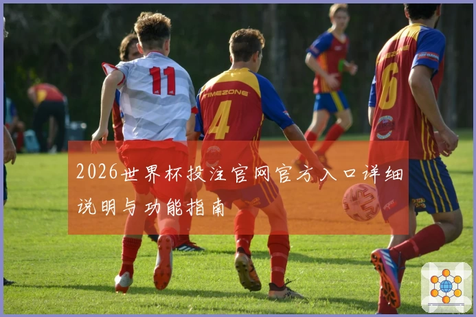 2026世界杯投注官网官方入口详细说明与功能指南